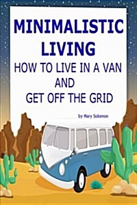 Minimalistic Living: How to Live in a Van and Get Off the Grid (Paperback)