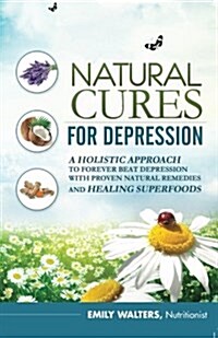 Natural Cures for Depression: A Holistic Approach to Forever Beat Depression with Proven Natural Remedies and Healing Superfoods (Paperback)