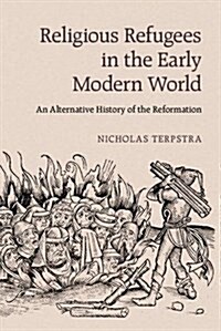 Religious Refugees in the Early Modern World : An Alternative History of the Reformation (Paperback)