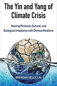 The Yin and Yang of Climate Crisis: Healing Personal, Cultural, and Ecological Imbalance with Chinese Medicine (Paperback)