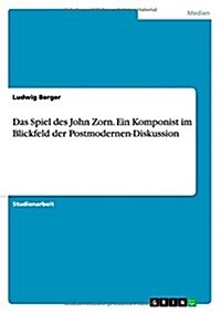 Das Spiel Des John Zorn. Ein Komponist Im Blickfeld Der Postmodernen-Diskussion (Paperback)