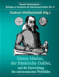 Simon Marius, Der Frankische Galilei, Und Die Entwicklung Des Astronomischen Weltbildes (Hardcover)