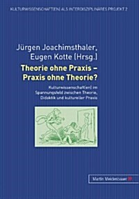 Theorie Ohne Praxis - Praxis Ohne Theorie?: Kulturwissenschaft(en) Im Spannungsfeld Zwischen Theorie, Didaktik Und Kultureller Praxis (Hardcover)