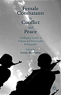Female Combatants in Conflict and Peace : Challenging Gender in Violence and Post-Conflict Reintegration (Hardcover)