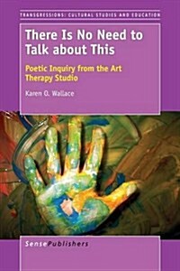 There Is No Need to Talk about This: Poetic Inquiry from the Art Therapy Studio (Paperback)
