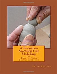 A Tutorial on Successful Clay Modelling.: Or. How to Stick Things Together (Paperback)