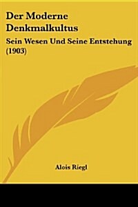 Der Moderne Denkmalkultus: Sein Wesen Und Seine Entstehung (1903) (Paperback)