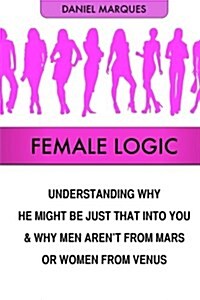 Female Logic: Understanding Why He Might Be Just That Into You and Why Men Arent from Mars or Women from Venus (Paperback)