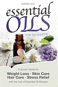 Essential Oils for Beginners: A Proven Guide for Essential Oils and Aromatherapy for Weight Loss, Stress Relief and a Better Life (Paperback)