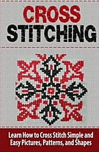 Cross Stitching: Learn How to Cross Stitch Quickly with Proven Techniques and Simple Instruction (Paperback)