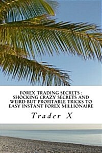 Forex Trading Secrets: Shocking Crazy Secrets and Weird But Profitable Tricks to Easy Instant Forex Millionaire: Bust the Losing Cycle, Escap (Paperback)