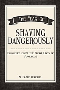 The Year of Shaving Dangerously: Dispatches from the Front Lines of Manliness (Paperback)