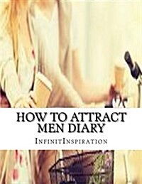 How to Attract Men Diary: Note & Track Your Attraction Skills: In Your Personal Attraction Diary (Paperback)