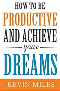 How to Be Productive and Achieve Your Dreams (Paperback)