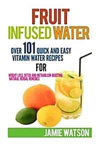 Fruit Infused Water: 101 Fruit Infused Water Recipes for Weight Loss, Detox and Metabolism Boosting Vitamin Water (Paperback)