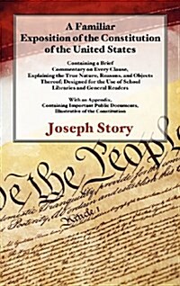 A Familiar Exposition of the Constitution of the United States: Containing a Brief Commentary on Every Clause, Explaining the True Nature, Reasons, an (Hardcover)