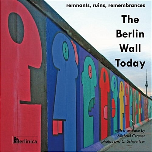 The Berlin Wall Today; Remnants, Ruins, Remembrances a New Picture Travel Guide to the Remainders of the Wall Since the Fall of the Iron Curtain and t (Paperback)