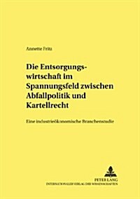 Die Entsorgungswirtschaft Im Spannungsfeld Zwischen Abfallpolitik Und Kartellrecht: Eine Industrieoekonomische Branchenstudie (Paperback)