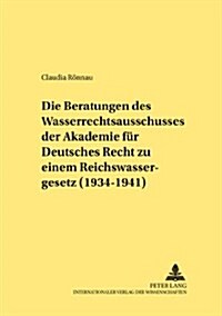 Die Beratungen Des Wasserrechtsausschusses Der Akademie Fuer Deutsches Recht Zu Einem Reichswassergesetz (1934-1941): Ein Beitrag Zur Dogmatik Der Beg (Paperback)