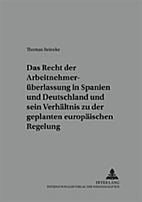 Das Recht Der Arbeitnehmerueberlassung in Spanien Und Deutschland Und Sein Verhaeltnis Zu Der Geplanten Europaeischen Regelung (Paperback)