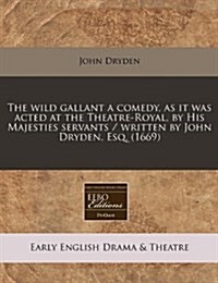 The Wild Gallant a Comedy, as It Was Acted at the Theatre-Royal, by His Majesties Servants / Written by John Dryden, Esq. (1669) (Paperback)
