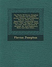 The Works of Flavius Josephus: The Learned and Authentic Jewish Historian and Celebrated Warrior. with Three Dissertations, Concerning Jesus Christ, (Paperback)