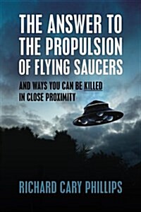 The Answer to the Propulsion of Flying Saucers: And Ways You Can Be Killed in Close Proximity (Paperback)