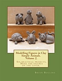 Modelling Figures in Clay Volume 2.: Simple Animals. Six Practical Projects. Make the Figures on the Cover. (Paperback)