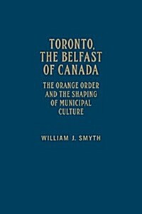 Toronto, the Belfast of Canada: The Orange Order and the Shaping of Municipal Culture (Hardcover)