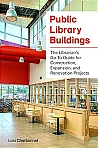 Public Library Buildings: The Librarians Go-To Guide for Construction, Expansion, and Renovation Projects (Paperback)