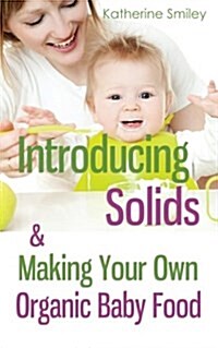 Introducing Solids & Making Your Own Organic Baby Food: A Step-By-Step Guide to Weaning Baby Off Breast & Starting Solids. Delicious, Easy-To-Make, & (Paperback)