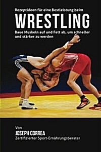 Rezeptideen Fur Eine Bestleistung Beim Wrestling: Baue Muskeln Auf Und Fett AB, Um Schneller Und Starker Zu Werden (Paperback)