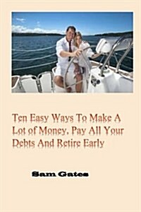 Ten Easy Ways to Make a Lot of Money, Pay All Your Debts and Retire Early (Paperback)