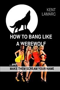 How to Bang Like a Werewolf: ...and Make Them Scream Your Name (Paperback)