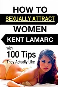 How to Sexually Attract Women: ...with 100 Tips They Actually Like (Paperback)