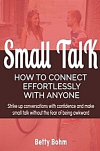 Small Talk: How to Connect Effortlessly with Anyone, Strike Up Conversations with Confidence and Make Small Talk Without the Fear (Paperback)