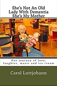 Shes Not an Old Lady with Dementia Shes My Mother: Our Journey of Love, Laughter, Music and Ice Cream (Paperback)
