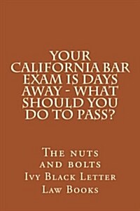 Your California Bar Exam Is Days Away - What Should You Do to Pass?: The Nuts and Bolts (Paperback)