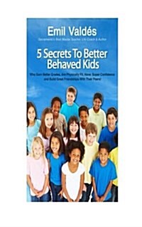 Emil Valdes 5 Secrets to Better Behaved Kids: Who Earn Better Grades, Are Physically Fit, Have Super Confidence and Build Great Friendships with Thei (Paperback)