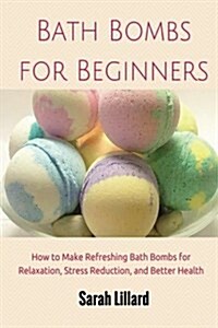 Bath Bombs for Beginners: How to Make Refreshing Bath Bombs for Relaxation, Stress Reduction, and Better Health (Paperback)