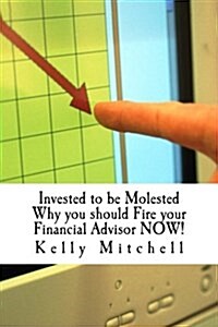 Invested to be Molested: : Why you should Fire your Financial Advisor NOW! (Paperback)