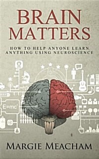 Brain Matters: How to Help Anyone Learn Anything Using Neuroscience (Paperback)