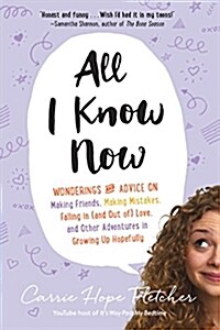 All I Know Now: Wonderings and Advice on Making Friends, Making Mistakes, Falling in (and Out Of) Love, and Other Adventures in Growin (Paperback)