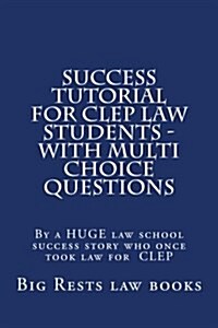 Success Tutorial for CLEP Law Students - With Multi Choice Questions: By a Huge Law School Success Story Who Once Took Law for CLEP (Paperback)