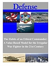 The Habits of an Ethical Commander: A Value-Based Model for the Irregular War Fighter in the 21st Century (Paperback)