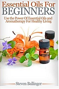 Essential Oils for Beginners: Use the Power of Essential Oils & Aromatherapy for Healthy Living (Paperback)