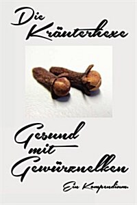 Gesund Mit Gewurznelken: Die Heilkraft Der Gewurznelke - Mehr Gesundheit, Vitalitat, Lebenskraft (Paperback)