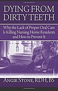 Dying from Dirty Teeth: Why the Lack of Proper Oral Care Is Killing Nursing Home Residents and How to Prevent It (Paperback)