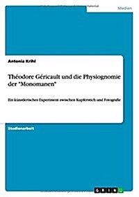 Th?dore G?icault und die Physiognomie der Monomanen: Ein k?stlerisches Experiment zwischen Kupferstich und Fotografie (Paperback)