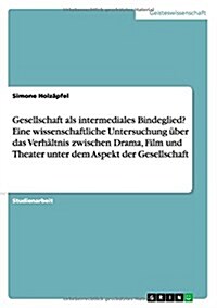 Gesellschaft als intermediales Bindeglied? Eine wissenschaftliche Untersuchung ?er das Verh?tnis zwischen Drama, Film und Theater unter dem Aspekt d (Paperback)